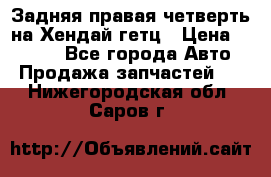 Задняя правая четверть на Хендай гетц › Цена ­ 6 000 - Все города Авто » Продажа запчастей   . Нижегородская обл.,Саров г.